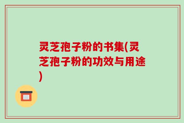灵芝孢子粉的书集(灵芝孢子粉的功效与用途)