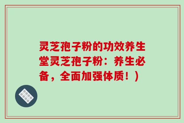 灵芝孢子粉的功效养生堂灵芝孢子粉:养生必备,全面加强体质!)