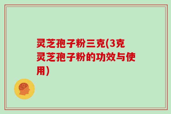 灵芝孢子粉三克(3克灵芝孢子粉的功效与使用)