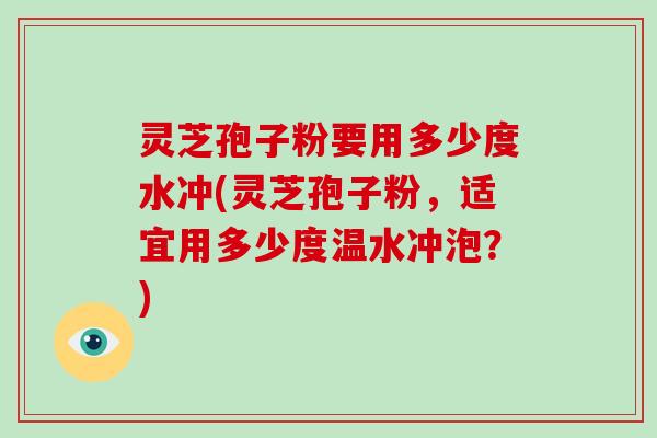 灵芝孢子粉要用多少度水冲(灵芝孢子粉，适宜用多少度温水冲泡？)
