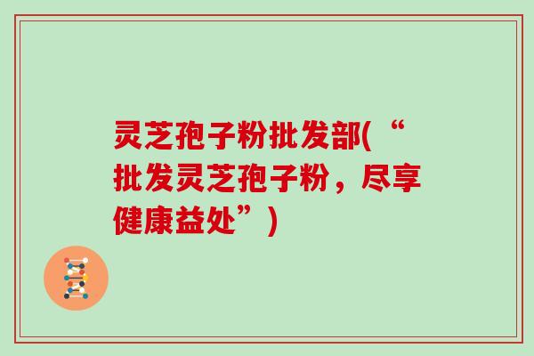 灵芝孢子粉批发部(“批发灵芝孢子粉,尽享健康益处”)