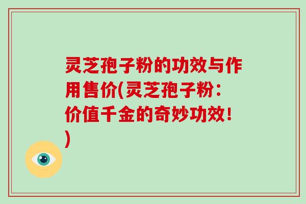 灵芝孢子粉的功效与作用售价(灵芝孢子粉：价值千金的奇妙功效！)