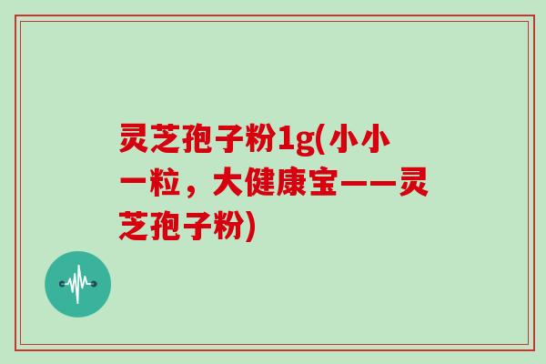 灵芝孢子粉1g(小小一粒,大健康宝——灵芝孢子粉)