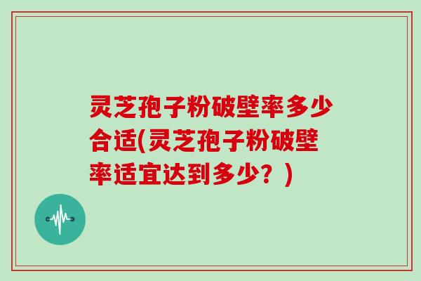 灵芝孢子粉破壁率多少合适(灵芝孢子粉破壁率适宜达到多少?)