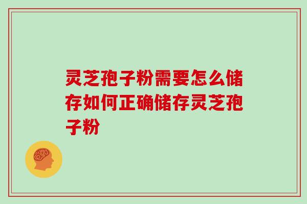 灵芝孢子粉需要怎么储存如何正确储存灵芝孢子粉