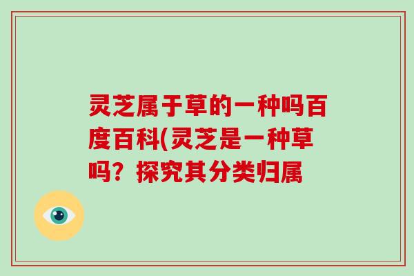 灵芝属于草的一种吗百度百科(灵芝是一种草吗?探究其分类归属