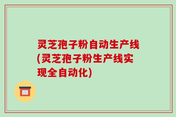 灵芝孢子粉自动生产线(灵芝孢子粉生产线实现全自动化)