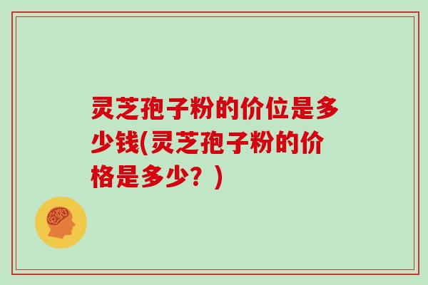 灵芝孢子粉的价位是多少钱(灵芝孢子粉的价格是多少？)