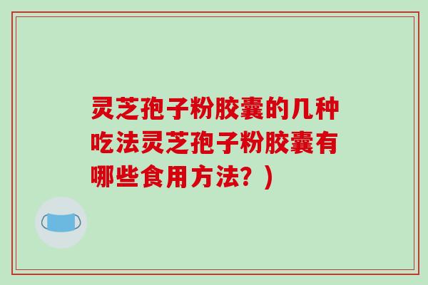 灵芝孢子粉胶囊的几种吃法灵芝孢子粉胶囊有哪些食用方法?)