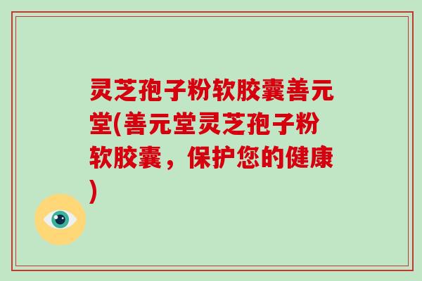 灵芝孢子粉软胶囊善元堂(善元堂灵芝孢子粉软胶囊,保护您的健康)