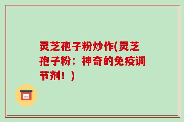 灵芝孢子粉炒作(灵芝孢子粉:神奇的免疫调节剂!)