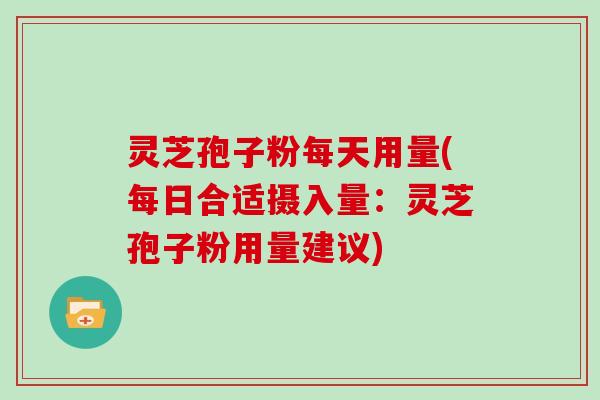灵芝孢子粉每天用量(每日合适摄入量：灵芝孢子粉用量建议)