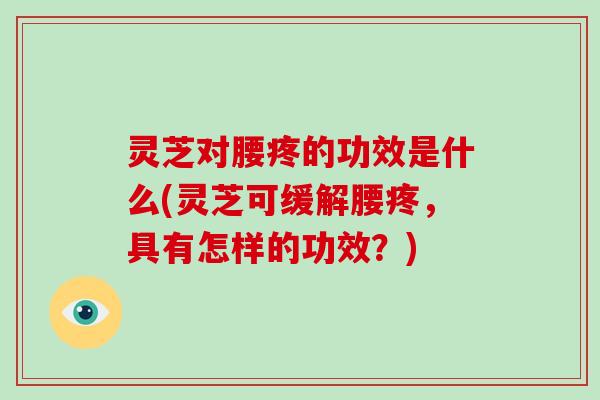 灵芝对腰疼的功效是什么(灵芝可缓解腰疼，具有怎样的功效？)