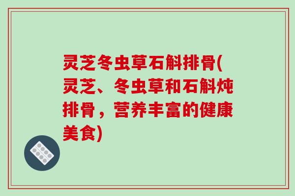 灵芝冬虫草石斛排骨(灵芝、冬虫草和石斛炖排骨，营养丰富的健康美食)