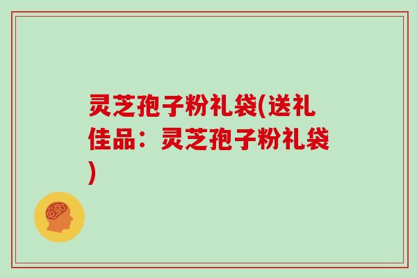 灵芝孢子粉礼袋(送礼佳品:灵芝孢子粉礼袋)