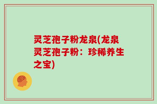 灵芝孢子粉龙泉(龙泉灵芝孢子粉:珍稀养生之宝)