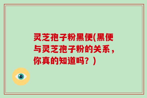 灵芝孢子粉黑便(黑便与灵芝孢子粉的关系,你真的知道吗?)