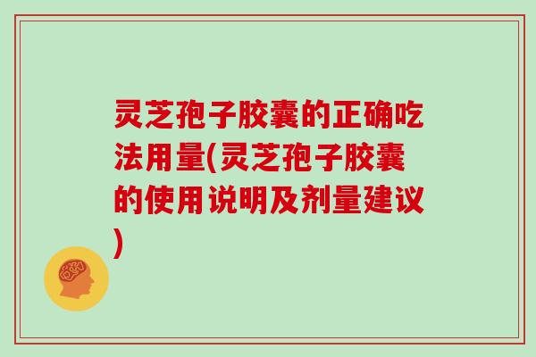 灵芝孢子胶囊的正确吃法用量(灵芝孢子胶囊的使用说明及剂量建议)