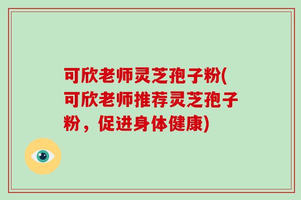 可欣老师灵芝孢子粉(可欣老师推荐灵芝孢子粉,促进身体健康)
