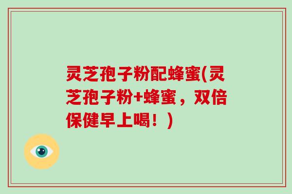 灵芝孢子粉配蜂蜜(灵芝孢子粉+蜂蜜,双倍保健早上喝!)
