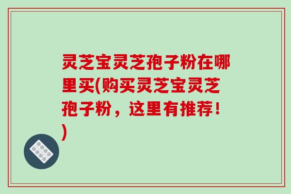 灵芝宝灵芝孢子粉在哪里买(购买灵芝宝灵芝孢子粉,这里有推荐!)