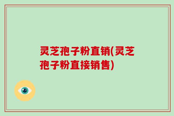 灵芝孢子粉直销(灵芝孢子粉直接销售)