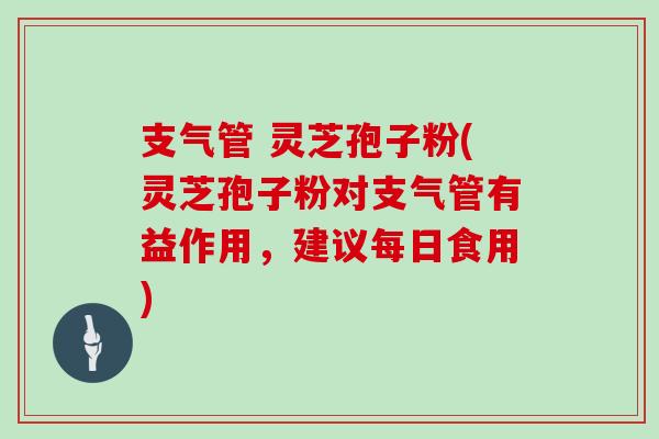 支气管 灵芝孢子粉(灵芝孢子粉对支气管有益作用,建议每日食用)