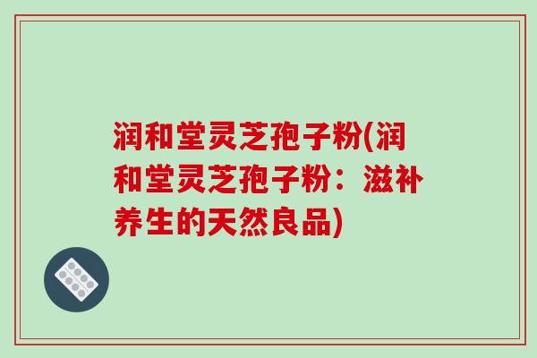 润和堂灵芝孢子粉(润和堂灵芝孢子粉:滋补养生的天然良品)