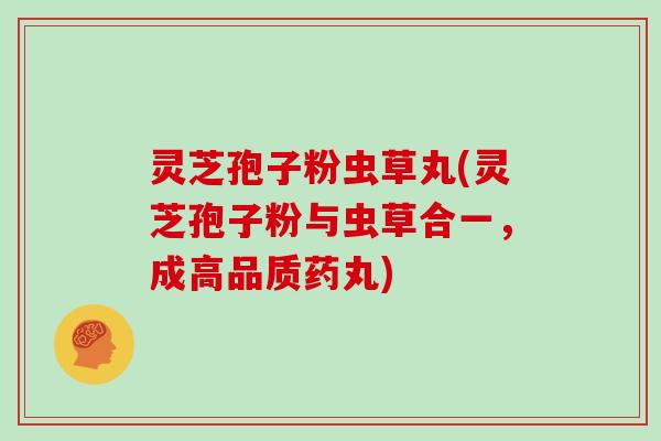 灵芝孢子粉虫草丸(灵芝孢子粉与虫草合一,成高品质药丸)