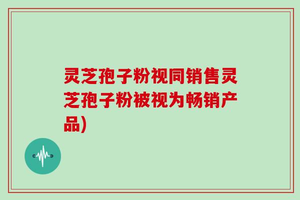 灵芝孢子粉视同销售灵芝孢子粉被视为畅销产品)