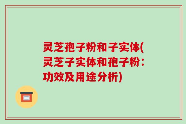 灵芝孢子粉和子实体(灵芝子实体和孢子粉:功效及用途分析)