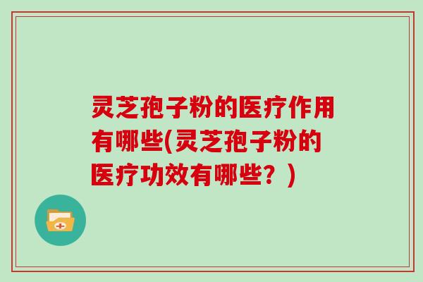 灵芝孢子粉的医疗作用有哪些(灵芝孢子粉的医疗功效有哪些?)