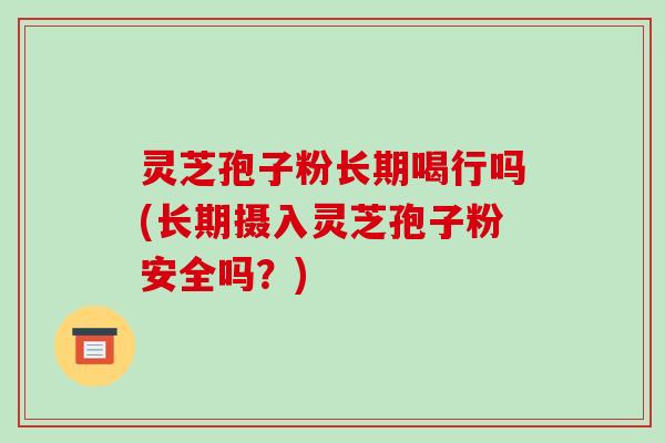 灵芝孢子粉长期喝行吗(长期摄入灵芝孢子粉安全吗?)