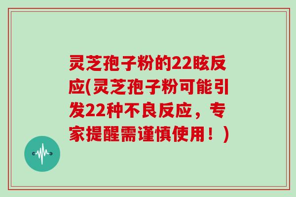 灵芝孢子粉的22眩反应(灵芝孢子粉可能引发22种不良反应,专家提醒需谨慎使用!)