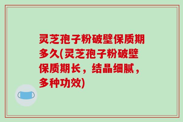 灵芝孢子粉破壁保质期多久(灵芝孢子粉破壁保质期长,结晶细腻,多种功效)