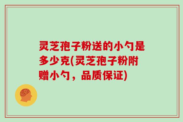 灵芝孢子粉送的小勺是多少克(灵芝孢子粉附赠小勺，品质保证)