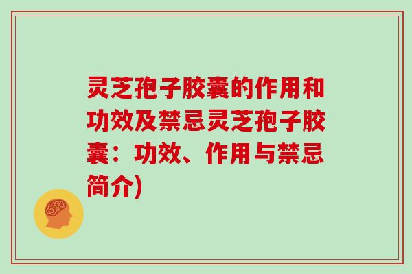 灵芝孢子胶囊的作用和功效及禁忌灵芝孢子胶囊：功效、作用与禁忌简介)