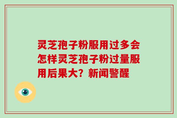 灵芝孢子粉服用过多会怎样灵芝孢子粉过量服用后果大？新闻警醒
