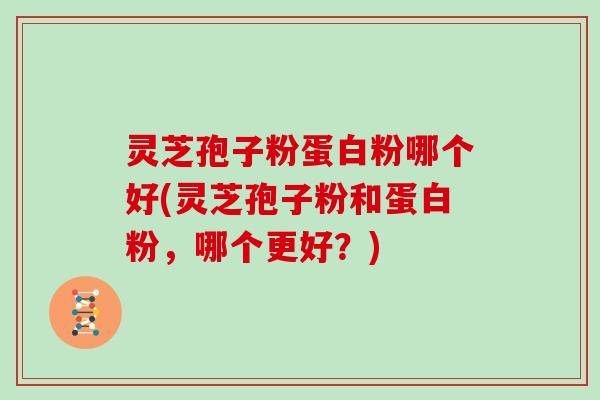 灵芝孢子粉蛋白粉哪个好(灵芝孢子粉和蛋白粉,哪个更好?)