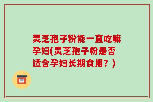 灵芝孢子粉能一直吃嘛孕妇(灵芝孢子粉是否适合孕妇长期食用?)