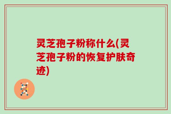 灵芝孢子粉称什么(灵芝孢子粉的恢复护肤奇迹)