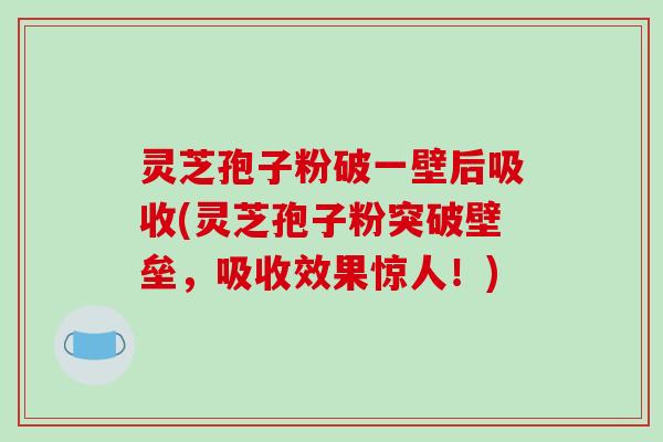 灵芝孢子粉破一壁后吸收(灵芝孢子粉突破壁垒,吸收效果惊人!)