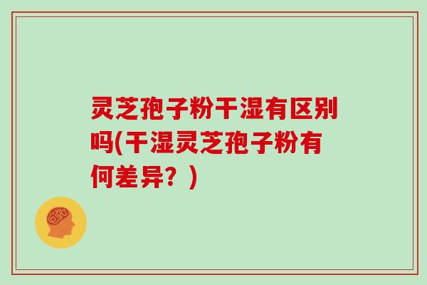 灵芝孢子粉干湿有区别吗(干湿灵芝孢子粉有何差异？)