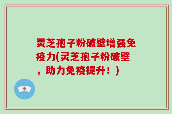 灵芝孢子粉破壁增强免疫力(灵芝孢子粉破壁,助力免疫提升!)