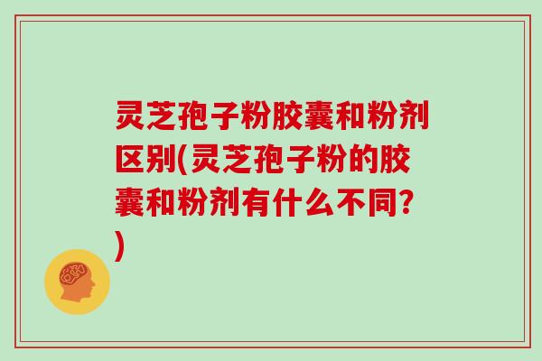 灵芝孢子粉胶囊和粉剂区别(灵芝孢子粉的胶囊和粉剂有什么不同?)