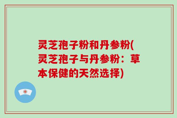 灵芝孢子粉和丹参粉(灵芝孢子与丹参粉:草本保健的天然选择)