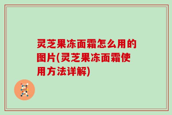 灵芝果冻面霜怎么用的图片(灵芝果冻面霜使用方法详解)