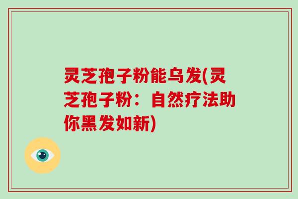 灵芝孢子粉能乌发(灵芝孢子粉:自然疗法助你黑发如新)
