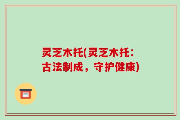 灵芝木托(灵芝木托:古法制成,守护健康)
