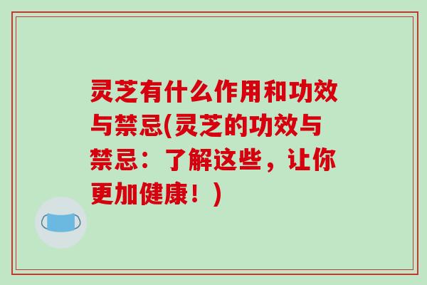 灵芝有什么作用和功效与禁忌(灵芝的功效与禁忌:了解这些,让你更加健康!)